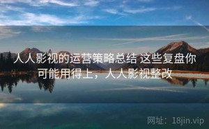 人人影视的运营策略总结 这些复盘你可能用得上，人人影视整改