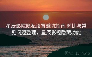 星辰影院隐私设置避坑指南 对比与常见问题整理，星辰影视隐藏功能