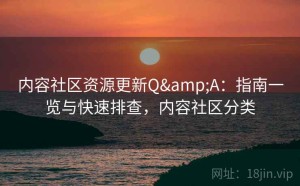 内容社区资源更新Q&A：指南一览与快速排查，内容社区分类