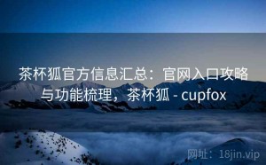 茶杯狐官方信息汇总：官网入口攻略与功能梳理，茶杯狐 - cupfox