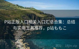 P站正版入口相关入口汇总合集：总结与实用工具推荐，p站ももこ
