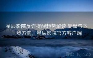 星辰影院反诈提醒趋势解读 复盘与下一步方向，星辰影院官方客户端