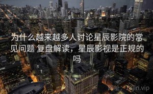 为什么越来越多人讨论星辰影院的常见问题 复盘解读，星辰影视是正规的吗