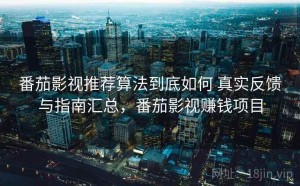 番茄影视推荐算法到底如何 真实反馈与指南汇总，番茄影视赚钱项目