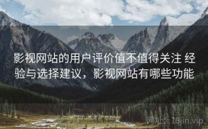 影视网站的用户评价值不值得关注 经验与选择建议，影视网站有哪些功能