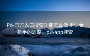 P站官方入口搜索功能怎么做 更适合新手的思路，p站app搜索