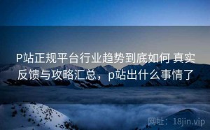 P站正规平台行业趋势到底如何 真实反馈与攻略汇总，p站出什么事情了