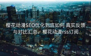 樱花动漫SEO优化到底如何 真实反馈与对比汇总，樱花动漫rss订阅