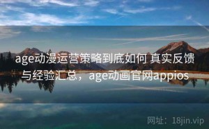 age动漫运营策略到底如何 真实反馈与经验汇总，age动画官网appios