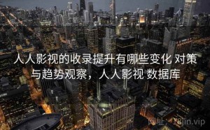 人人影视的收录提升有哪些变化 对策与趋势观察，人人影视 数据库