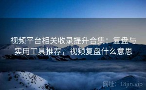 视频平台相关收录提升合集：复盘与实用工具推荐，视频复盘什么意思