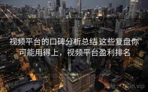 视频平台的口碑分析总结 这些复盘你可能用得上，视频平台盈利排名