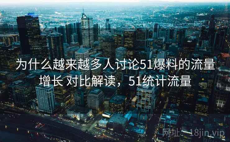 为什么越来越多人讨论51爆料的流量增长 对比解读，51统计流量