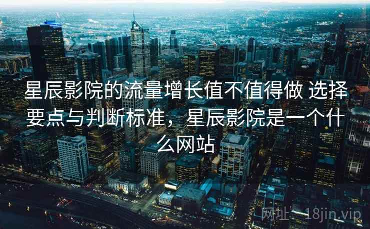 星辰影院的流量增长值不值得做 选择要点与判断标准，星辰影院是一个什么网站
