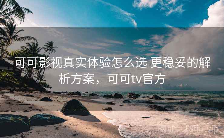 可可影视真实体验怎么选 更稳妥的解析方案，可可tv官方
