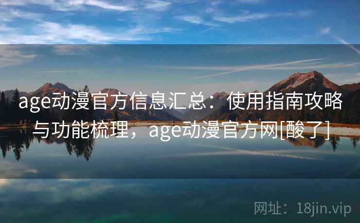 age动漫官方信息汇总：使用指南攻略与功能梳理，age动漫官方网[酸了]