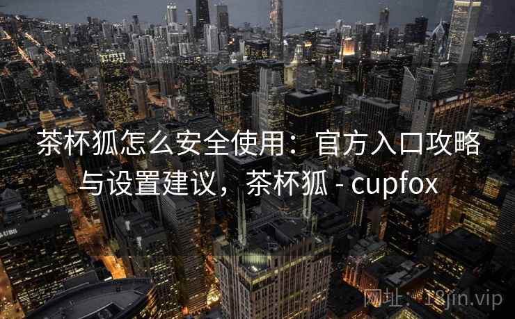 茶杯狐怎么安全使用：官方入口攻略与设置建议，茶杯狐 - cupfox