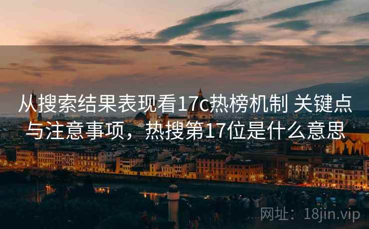 从搜索结果表现看17c热榜机制 关键点与注意事项，热搜第17位是什么意思