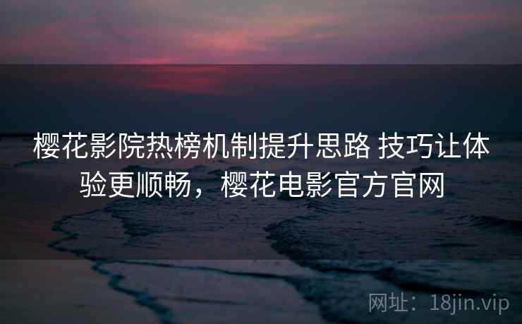 樱花影院热榜机制提升思路 技巧让体验更顺畅，樱花电影官方官网