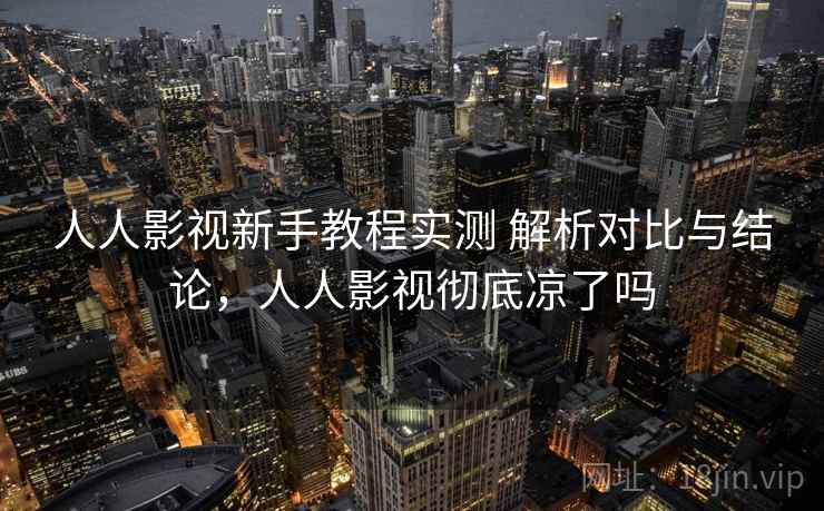 人人影视新手教程实测 解析对比与结论，人人影视彻底凉了吗