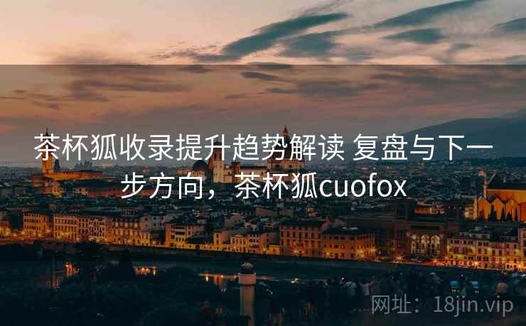 茶杯狐收录提升趋势解读 复盘与下一步方向，茶杯狐cuofox