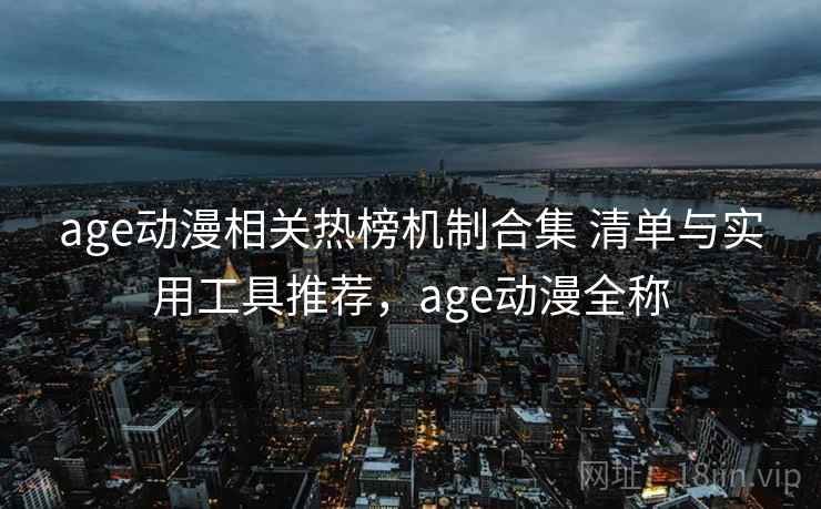 age动漫相关热榜机制合集 清单与实用工具推荐，age动漫全称