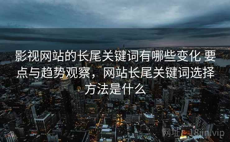 影视网站的长尾关键词有哪些变化 要点与趋势观察，网站长尾关键词选择方法是什么