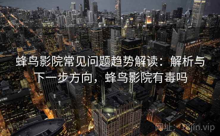 蜂鸟影院常见问题趋势解读：解析与下一步方向，蜂鸟影院有毒吗