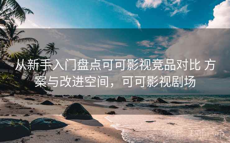 从新手入门盘点可可影视竞品对比 方案与改进空间，可可影视剧场