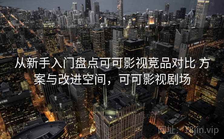 从新手入门盘点可可影视竞品对比 方案与改进空间，可可影视剧场
