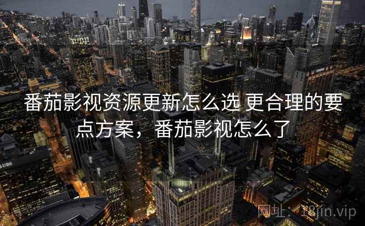 番茄影视资源更新怎么选 更合理的要点方案，番茄影视怎么了