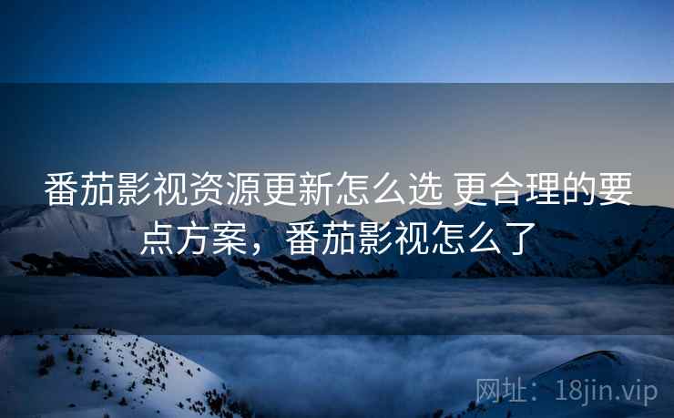 番茄影视资源更新怎么选 更合理的要点方案，番茄影视怎么了