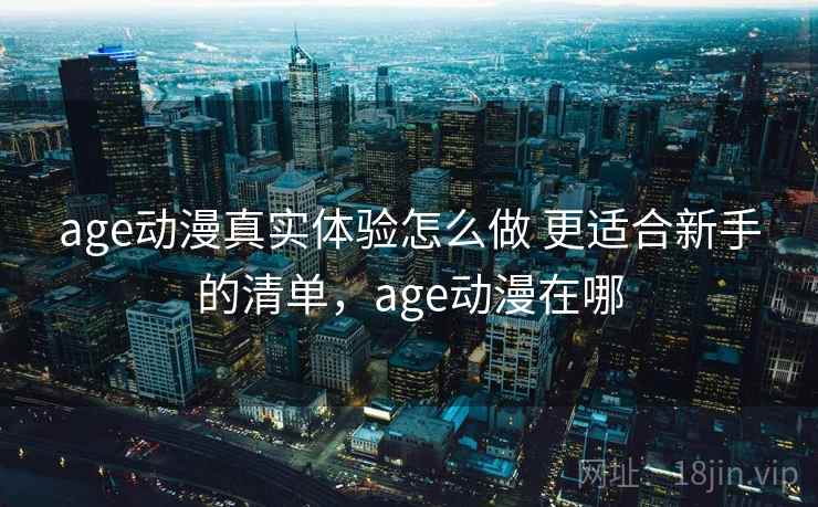 age动漫真实体验怎么做 更适合新手的清单，age动漫在哪