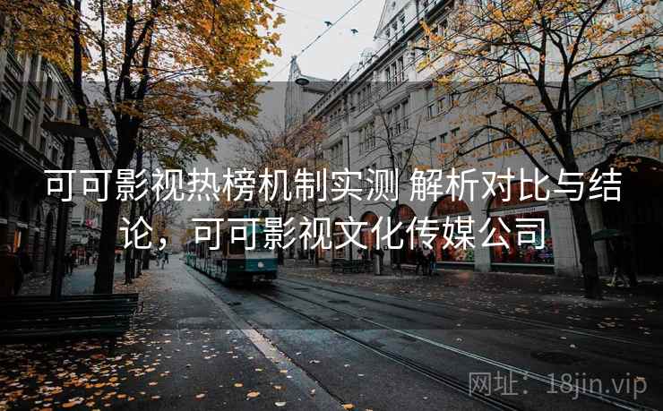 可可影视热榜机制实测 解析对比与结论,可可影视文化传媒公司 可可影视热榜机制实测 解析对比与结论,可可影视文化传媒公司