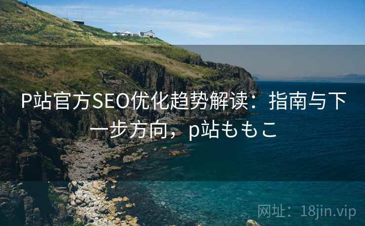 P站官方SEO优化趋势解读：指南与下一步方向，p站ももこ