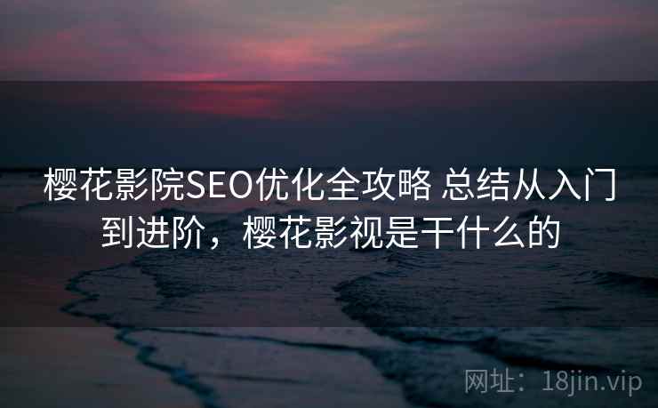 樱花影院SEO优化全攻略 总结从入门到进阶,樱花影视是干什么的 樱花影院SEO优化全攻略 总结从入门到进阶,樱花影视是干什么的