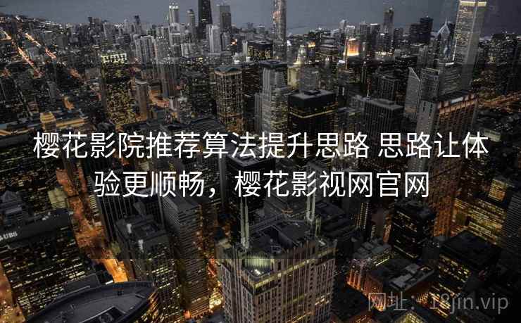 樱花影院推荐算法提升思路 思路让体验更顺畅，樱花影视网官网