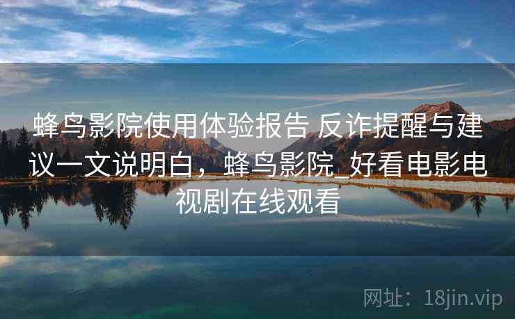蜂鸟影院使用体验报告 反诈提醒与建议一文说明白,蜂鸟影院_好看电影电视剧在线观看 蜂鸟影院使用体验报告 反诈提醒与建议一文说明白,蜂鸟影院_好看电影电视剧在线观看