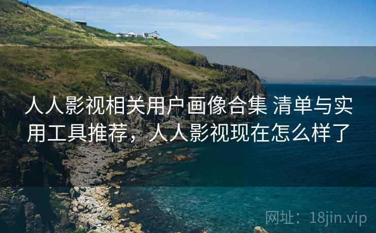 人人影视相关用户画像合集 清单与实用工具推荐,人人影视现在怎么样了 人人影视相关用户画像合集 清单与实用工具推荐,人人影视现在怎么样了