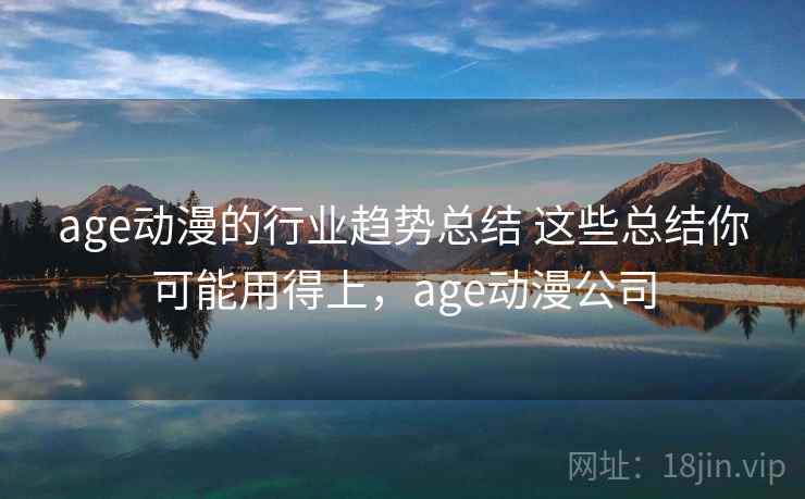 age动漫的行业趋势总结 这些总结你可能用得上，age动漫公司