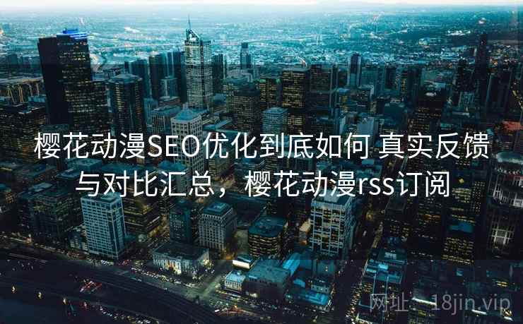 樱花动漫SEO优化到底如何 真实反馈与对比汇总，樱花动漫rss订阅
