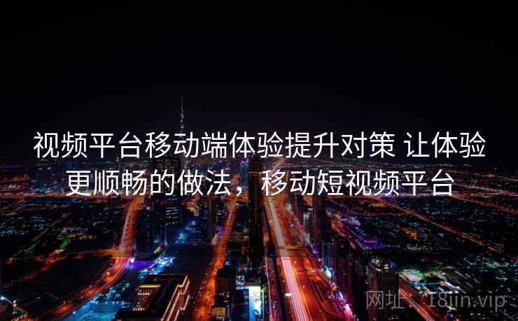 视频平台移动端体验提升对策 让体验更顺畅的做法，移动短视频平台