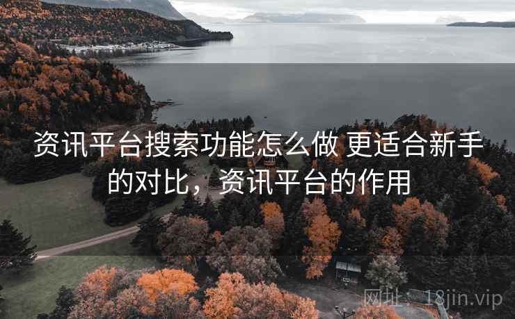 资讯平台搜索功能怎么做 更适合新手的对比，资讯平台的作用