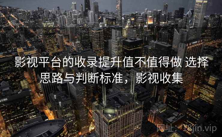 影视平台的收录提升值不值得做 选择思路与判断标准，影视收集