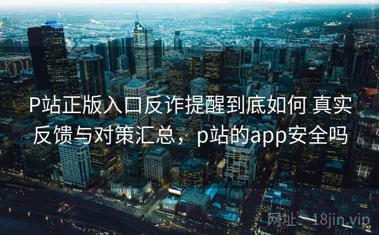 P站正版入口反诈提醒到底如何 真实反馈与对策汇总,p站的app安全吗 P站正版入口反诈提醒到底如何 真实反馈与对策汇总,p站的app安全吗