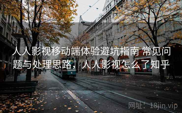 人人影视移动端体验避坑指南 常见问题与处理思路，人人影视怎么了知乎