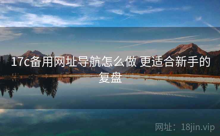 17c备用网址导航怎么做 更适合新手的复盘