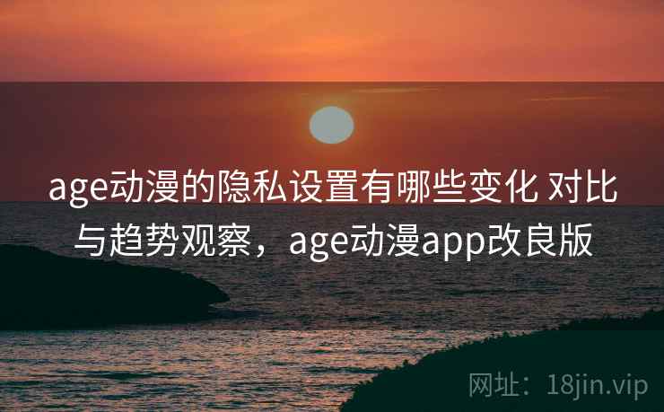 age动漫的隐私设置有哪些变化 对比与趋势观察，age动漫app改良版