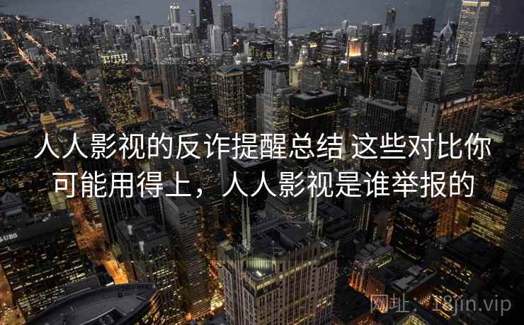 人人影视的反诈提醒总结 这些对比你可能用得上，人人影视是谁举报的