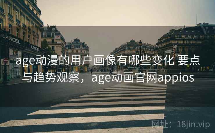 age动漫的用户画像有哪些变化 要点与趋势观察，age动画官网appios